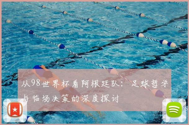 从98世界杯看阿根廷队：足球哲学与临场决策的深度探讨