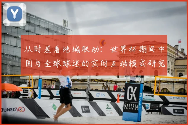 从时差看地域联动:世界杯期间中国与全球球迷的实时互动模式研究