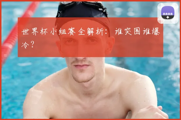 世界杯小组赛全解析：谁突围谁爆冷？