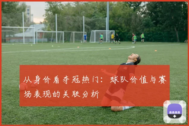 从身价看夺冠热门:球队价值与赛场表现的关联分析