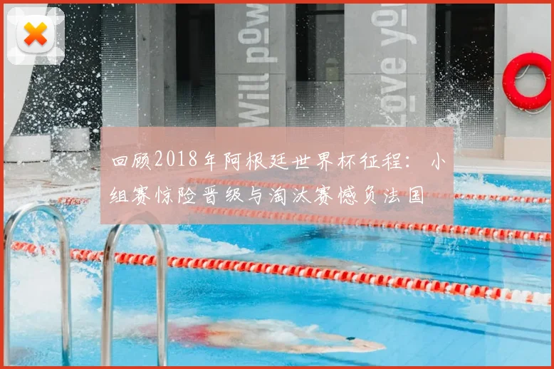 回顾2018年阿根廷世界杯征程：小组赛惊险晋级与淘汰赛憾负法国