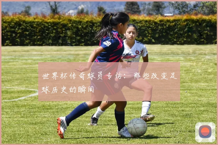 世界杯传奇球员专访：那些改变足球历史的瞬间