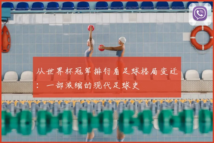 从世界杯冠军排行看足球格局变迁:一部浓缩的现代足球史