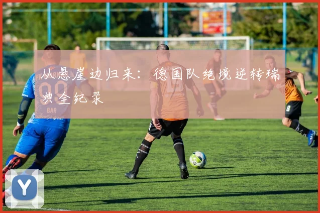从悬崖边归来:德国队绝境逆转瑞典全纪录