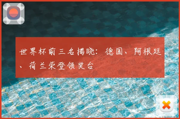 世界杯前三名揭晓:德国、阿根廷、荷兰荣登领奖台