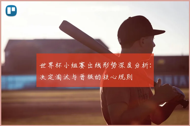 世界杯小组赛出线形势深度分析：决定淘汰与晋级的核心规则