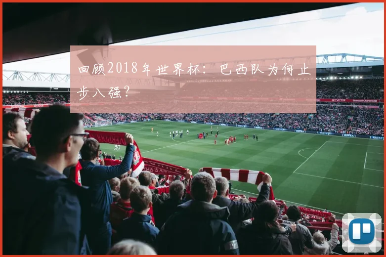 回顾2018年世界杯:巴西队为何止步八强?