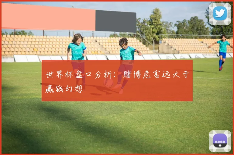 世界杯盘口分析:赌博危害远大于赢钱幻想