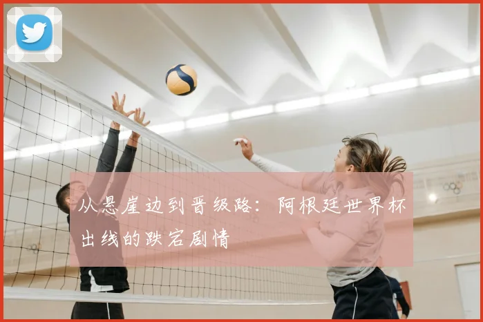 从悬崖边到晋级路:阿根廷世界杯出线的跌宕剧情